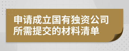 申请成立国有独资公司所需提交的材料清单