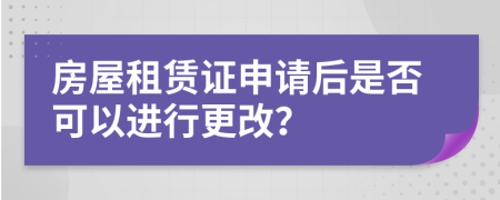 房屋租赁证申请后是否可以进行更改？