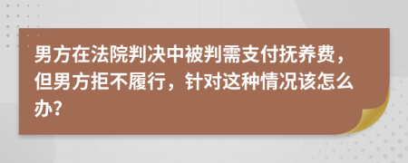 男方在法院判决中被判需支付抚养费，但男方拒不履行，针对这种情况该怎么办？
