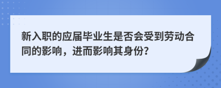 新入职的应届毕业生是否会受到劳动合同的影响，进而影响其身份？