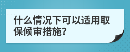 什么情况下可以适用取保候审措施？