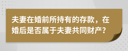 夫妻在婚前所持有的存款，在婚后是否属于夫妻共同财产？