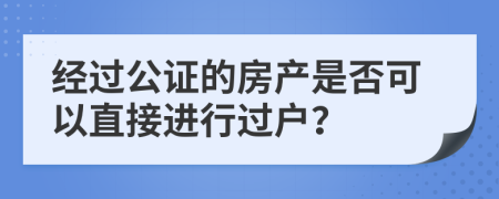 经过公证的房产是否可以直接进行过户？