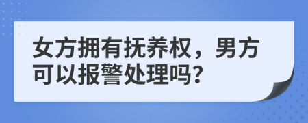 女方拥有抚养权，男方可以报警处理吗？