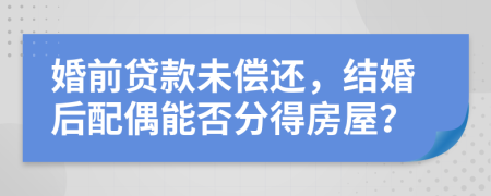 婚前贷款未偿还，结婚后配偶能否分得房屋？