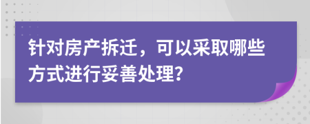 针对房产拆迁，可以采取哪些方式进行妥善处理？