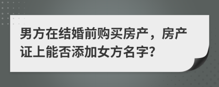 男方在结婚前购买房产，房产证上能否添加女方名字？