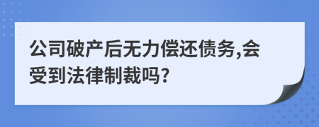 公司破产后无力偿还债务,会受到法律制裁吗?