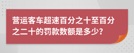 营运客车超速百分之十至百分之二十的罚款数额是多少？