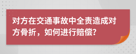 对方在交通事故中全责造成对方骨折，如何进行赔偿？