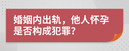 婚姻内出轨，他人怀孕是否构成犯罪？