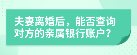 夫妻离婚后，能否查询对方的亲属银行账户？