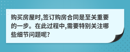 购买房屋时,签订购房合同是至关重要的一步。在此过程中,需要特别关注哪些细节问题呢?