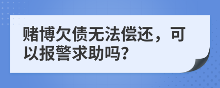 赌博欠债无法偿还，可以报警求助吗？