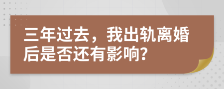 三年过去，我出轨离婚后是否还有影响？