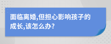 面临离婚,但担心影响孩子的成长,该怎么办?