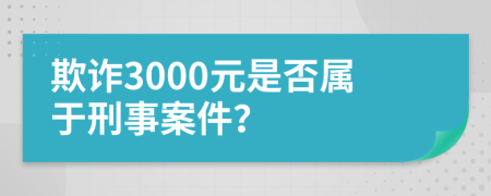欺诈3000元是否属于刑事案件？