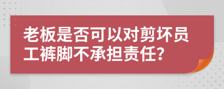 老板是否可以对剪坏员工裤脚不承担责任？