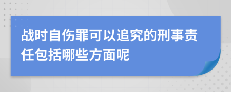 战时自伤罪可以追究的刑事责任包括哪些方面呢
