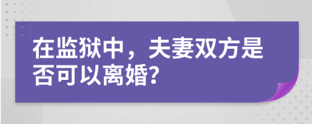 在监狱中，夫妻双方是否可以离婚？