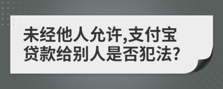 未经他人允许,支付宝贷款给别人是否犯法?