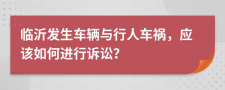 临沂发生车辆与行人车祸，应该如何进行诉讼？
