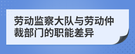 劳动监察大队与劳动仲裁部门的职能差异