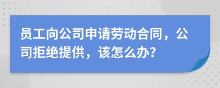 员工向公司申请劳动合同，公司拒绝提供，该怎么办？
