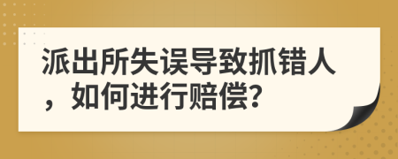派出所失误导致抓错人，如何进行赔偿？