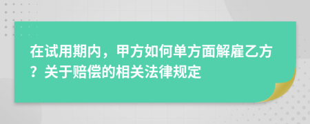 在试用期内，甲方如何单方面解雇乙方？关于赔偿的相关法律规定