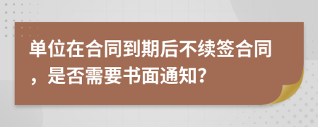 单位在合同到期后不续签合同，是否需要书面通知？