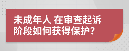 未成年人 在审查起诉阶段如何获得保护？