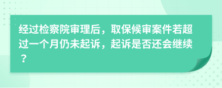 经过检察院审理后，取保候审案件若超过一个月仍未起诉，起诉是否还会继续？