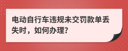 电动自行车违规未交罚款单丢失时，如何办理？