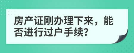 房产证刚办理下来，能否进行过户手续？