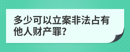 多少可以立案非法占有他人财产罪？