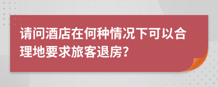 请问酒店在何种情况下可以合理地要求旅客退房？