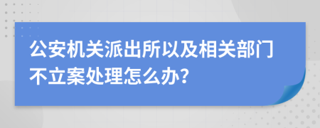公安机关派出所以及相关部门不立案处理怎么办？