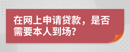 在网上申请贷款，是否需要本人到场？