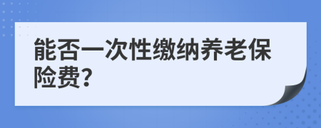 能否一次性缴纳养老保险费？