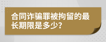 合同诈骗罪被拘留的最长期限是多少？