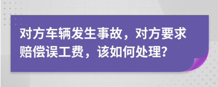 对方车辆发生事故，对方要求赔偿误工费，该如何处理？