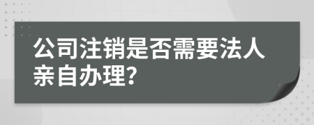 公司注销是否需要法人亲自办理？