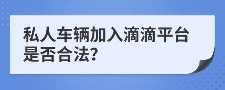 私人车辆加入滴滴平台是否合法？
