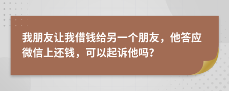 我朋友让我借钱给另一个朋友，他答应微信上还钱，可以起诉他吗？