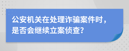 公安机关在处理诈骗案件时，是否会继续立案侦查？