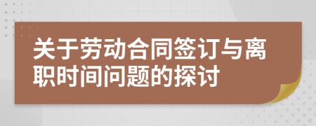 关于劳动合同签订与离职时间问题的探讨