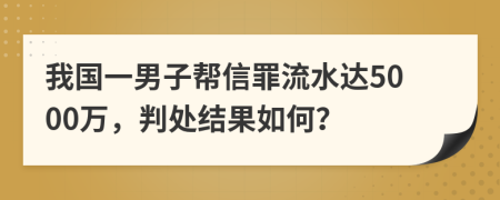 我国一男子帮信罪流水达5000万，判处结果如何？