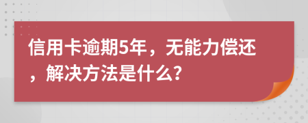 信用卡逾期5年，无能力偿还，解决方法是什么？