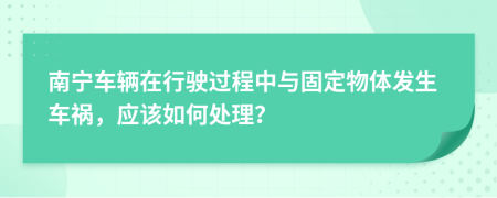 南宁车辆在行驶过程中与固定物体发生车祸，应该如何处理？